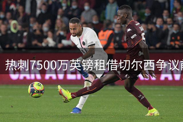 热刺7500万英镑租借切尔西争议前锋